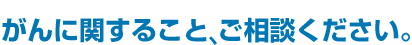 がんに関すること、ご相談ください。